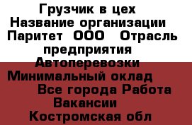 Грузчик в цех › Название организации ­ Паритет, ООО › Отрасль предприятия ­ Автоперевозки › Минимальный оклад ­ 23 000 - Все города Работа » Вакансии   . Костромская обл.